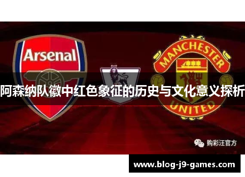 阿森纳队徽中红色象征的历史与文化意义探析 阿森纳队徽中红色象征的历史与文化意义探析