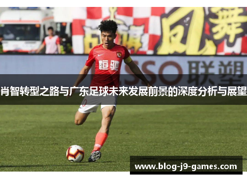 肖智转型之路与广东足球未来发展前景的深度分析与展望