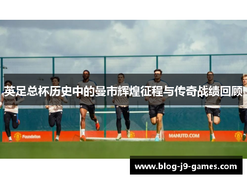 英足总杯历史中的曼市辉煌征程与传奇战绩回顾