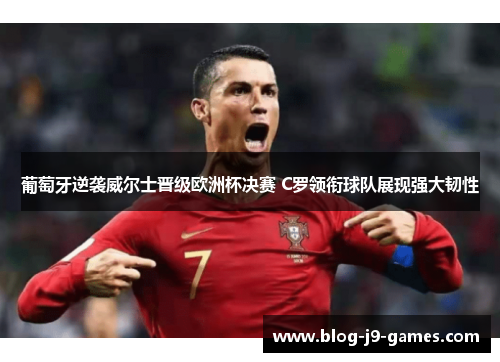 葡萄牙逆袭威尔士晋级欧洲杯决赛 C罗领衔球队展现强大韧性
