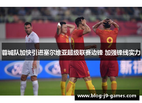 蓉城队加快引进塞尔维亚超级联赛边锋 加强锋线实力