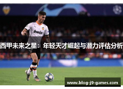 西甲未来之星：年轻天才崛起与潜力评估分析