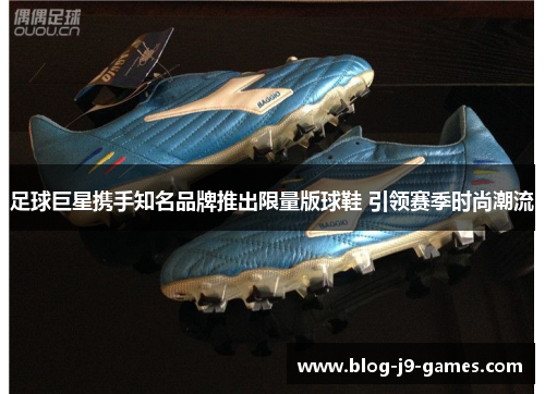 足球巨星携手知名品牌推出限量版球鞋 引领赛季时尚潮流 足球巨星携手知名品牌推出限量版球鞋 引领赛季时尚潮流