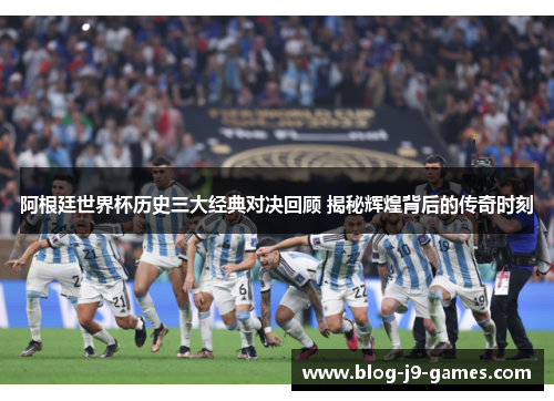 阿根廷世界杯历史三大经典对决回顾 揭秘辉煌背后的传奇时刻