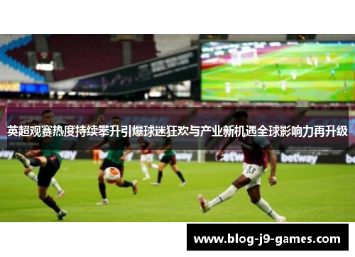 英超观赛热度持续攀升引爆球迷狂欢与产业新机遇全球影响力再升级
