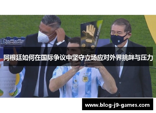 阿根廷如何在国际争议中坚守立场应对外界挑衅与压力