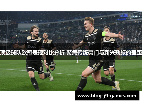 顶级球队欧冠表现对比分析 聚焦传统豪门与新兴劲旅的差距