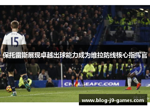 保托雷斯展现卓越出球能力成为维拉防线核心指挥官 保托雷斯展现卓越出球能力成为维拉防线核心指挥官