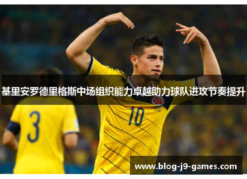 基里安罗德里格斯中场组织能力卓越助力球队进攻节奏提升 基里安罗德里格斯中场组织能力卓越助力球队进攻节奏提升