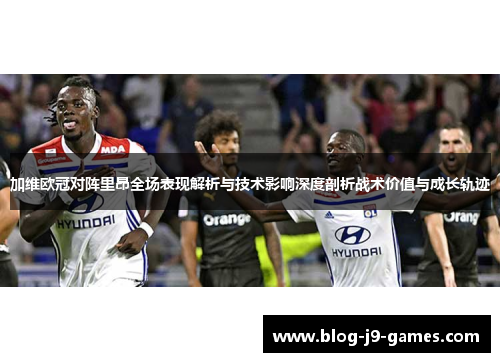 加维欧冠对阵里昂全场表现解析与技术影响深度剖析战术价值与成长轨迹 加维欧冠对阵里昂全场表现解析与技术影响深度剖析战术价值与成长轨迹
