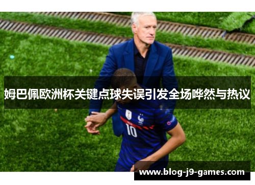 姆巴佩欧洲杯关键点球失误引发全场哗然与热议 姆巴佩欧洲杯关键点球失误引发全场哗然与热议