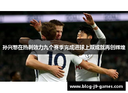 孙兴慜在热刺效力九个赛季完成进球上双成就再创辉煌 孙兴慜在热刺效力九个赛季完成进球上双成就再创辉煌