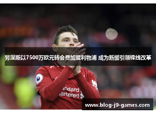 努涅斯以7500万欧元转会费加盟利物浦 成为新援引领锋线改革 努涅斯以7500万欧元转会费加盟利物浦 成为新援引领锋线改革