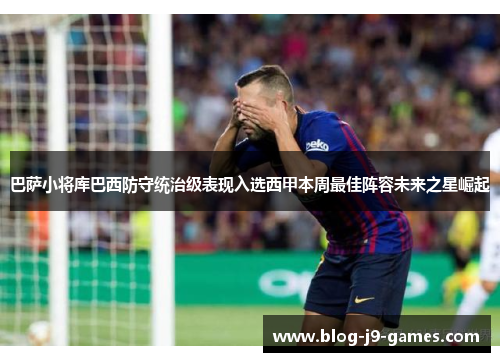 巴萨小将库巴西防守统治级表现入选西甲本周最佳阵容未来之星崛起