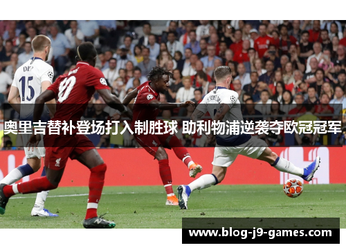 奥里吉替补登场打入制胜球 助利物浦逆袭夺欧冠冠军