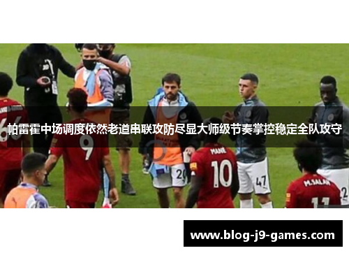 帕雷霍中场调度依然老道串联攻防尽显大师级节奏掌控稳定全队攻守