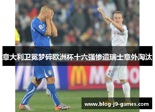 意大利卫冕梦碎欧洲杯十六强惨遭瑞士意外淘汰 意大利卫冕梦碎欧洲杯十六强惨遭瑞士意外淘汰