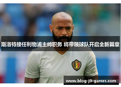 斯洛特接任利物浦主帅职务 将带领球队开启全新篇章 斯洛特接任利物浦主帅职务 将带领球队开启全新篇章