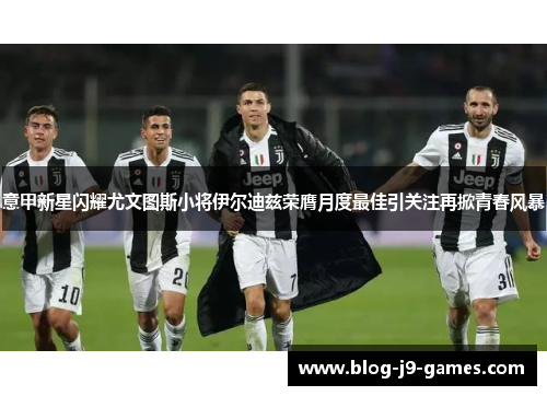意甲新星闪耀尤文图斯小将伊尔迪兹荣膺月度最佳引关注再掀青春风暴 意甲新星闪耀尤文图斯小将伊尔迪兹荣膺月度最佳引关注再掀青春风暴