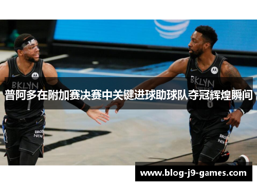 普阿多在附加赛决赛中关键进球助球队夺冠辉煌瞬间 普阿多在附加赛决赛中关键进球助球队夺冠辉煌瞬间