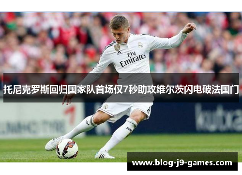 托尼克罗斯回归国家队首场仅7秒助攻维尔茨闪电破法国门 托尼克罗斯回归国家队首场仅7秒助攻维尔茨闪电破法国门