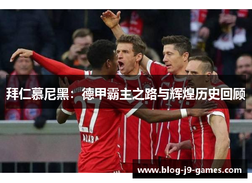 拜仁慕尼黑:德甲霸主之路与辉煌历史回顾 拜仁慕尼黑:德甲霸主之路与辉煌历史回顾