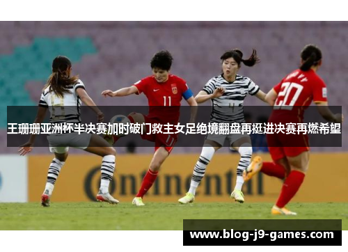 王珊珊亚洲杯半决赛加时破门救主女足绝境翻盘再挺进决赛再燃希望