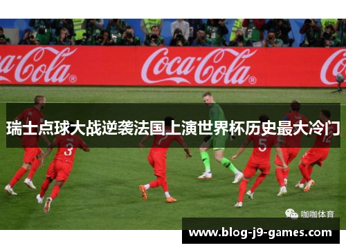 瑞士点球大战逆袭法国上演世界杯历史最大冷门