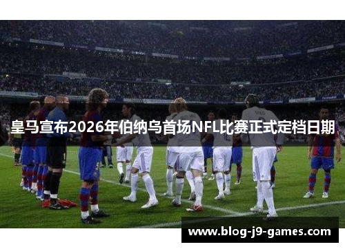 皇马宣布2026年伯纳乌首场NFL比赛正式定档日期