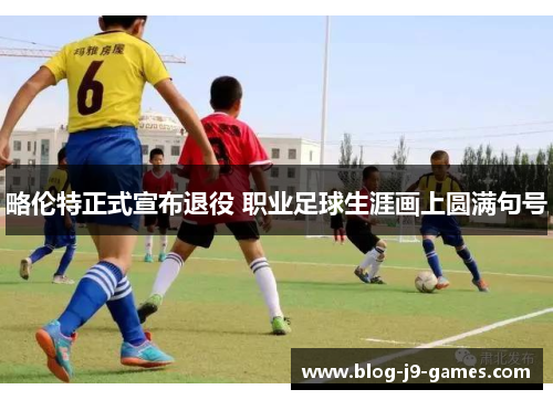 略伦特正式宣布退役 职业足球生涯画上圆满句号