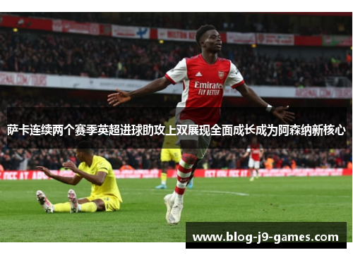 萨卡连续两个赛季英超进球助攻上双展现全面成长成为阿森纳新核心
