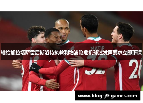输给加拉塔萨雷后斯洛特执教利物浦陷危机球迷发声要求立即下课 输给加拉塔萨雷后斯洛特执教利物浦陷危机球迷发声要求立即下课