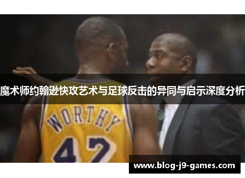 魔术师约翰逊快攻艺术与足球反击的异同与启示深度分析