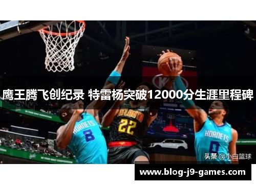 鹰王腾飞创纪录 特雷杨突破12000分生涯里程碑