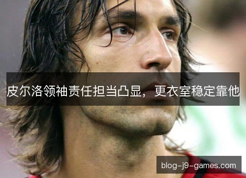 皮尔洛领袖责任担当凸显，更衣室稳定靠他