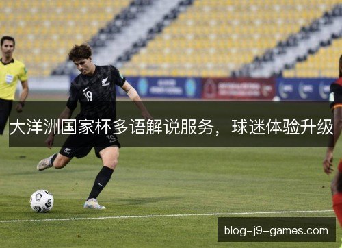 大洋洲国家杯多语解说服务,球迷体验升级 大洋洲国家杯多语解说服务,球迷体验升级