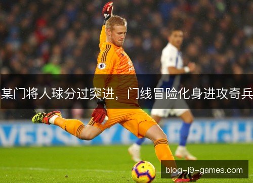某门将人球分过突进，门线冒险化身进攻奇兵