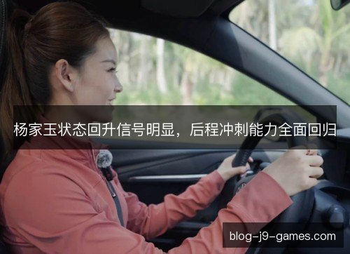 杨家玉状态回升信号明显，后程冲刺能力全面回归