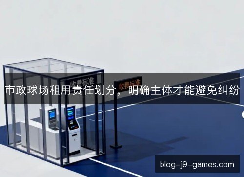 市政球场租用责任划分，明确主体才能避免纠纷