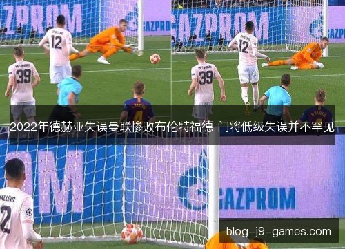 2022年德赫亚失误曼联惨败布伦特福德 门将低级失误并不罕见