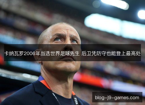 卡纳瓦罗2006年当选世界足球先生 后卫凭防守也能登上最高处